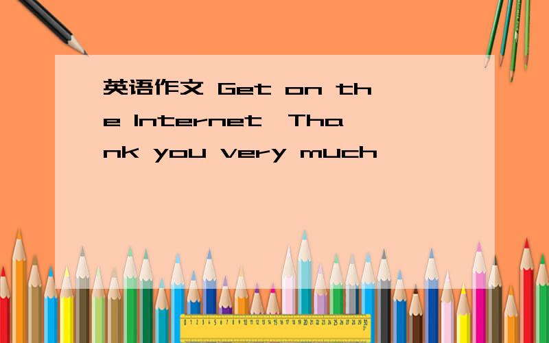 英语作文 Get on the Internet,Thank you very much