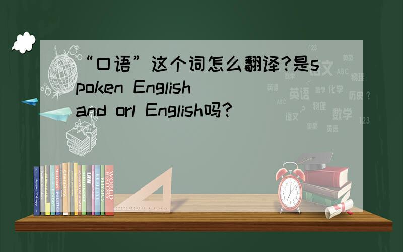 “口语”这个词怎么翻译?是spoken English and orl English吗?