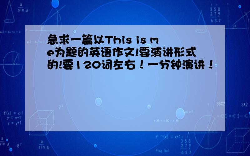 急求一篇以This is me为题的英语作文!要演讲形式的!要120词左右！一分钟演讲！