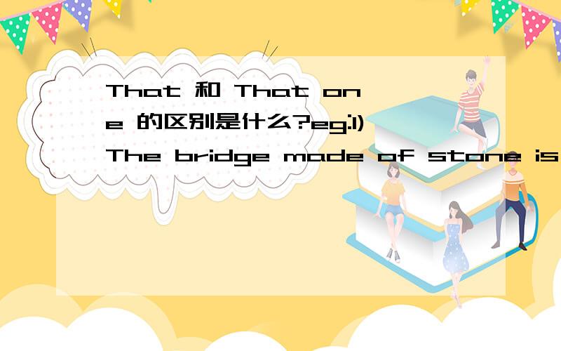 That 和 That one 的区别是什么?eg:1)The bridge made of stone is stronger than( that) made2)The bridge is 3 times as long as (that one .)为什么2）不直接用that而用that one 1）与 2）的区别是什么?再问个问题：Their Houses ar