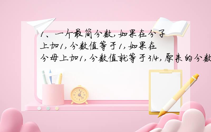 1、一个最简分数,如果在分子上加1,分数值等于1,如果在分母上加1,分数值就等于3/4,原来的分数是多少?2、某服装厂去年上半年服装1800万涛,下半年完成全年计划产量的75%,这样全年超过年计划