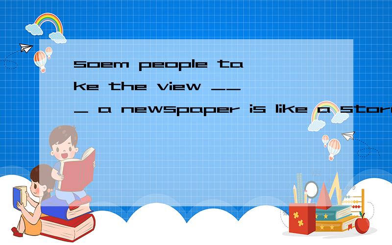 soem people take the view ___ a newspaper is like a store with many windows,each of ___　should be dressed to the same high standard.A./,which B.that,them C.which,them D.that,which