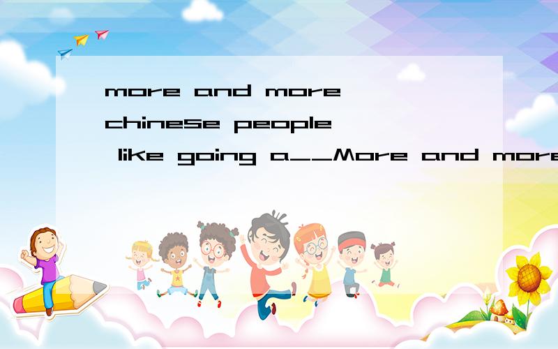 more and more chinese people like going a__More and more Chinese like going a _______ at the moment .They want to widen their vision