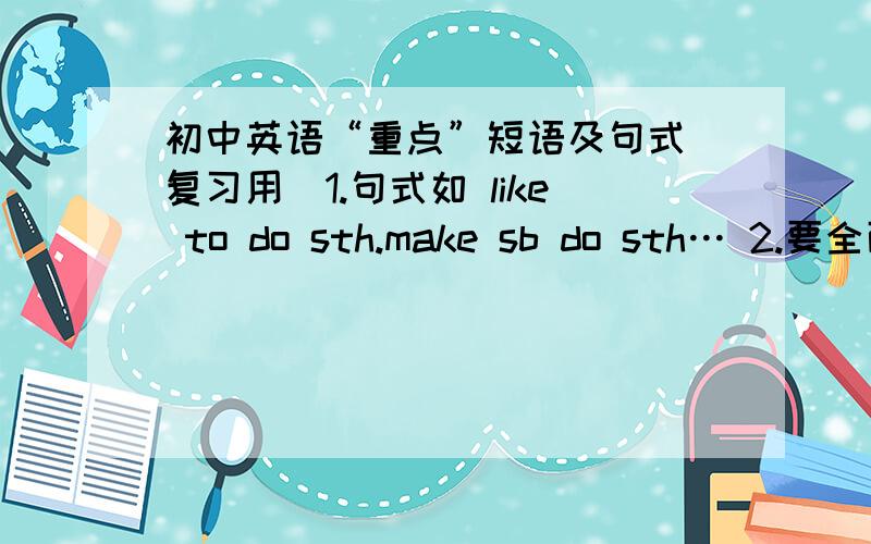 初中英语“重点”短语及句式（复习用）1.句式如 like to do sth.make sb do sth… 2.要全面,重点,常用.3.最好是原创,要有心意^-^ 答得好的决不吝啬这点分!