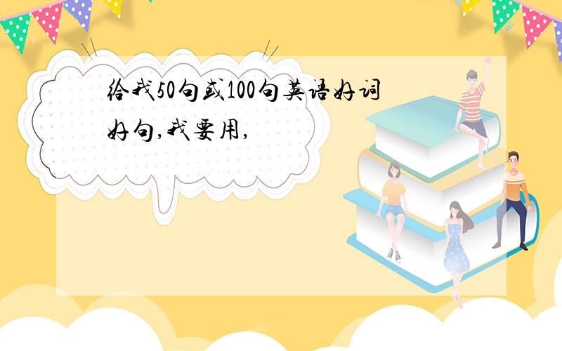 给我50句或100句英语好词好句,我要用,