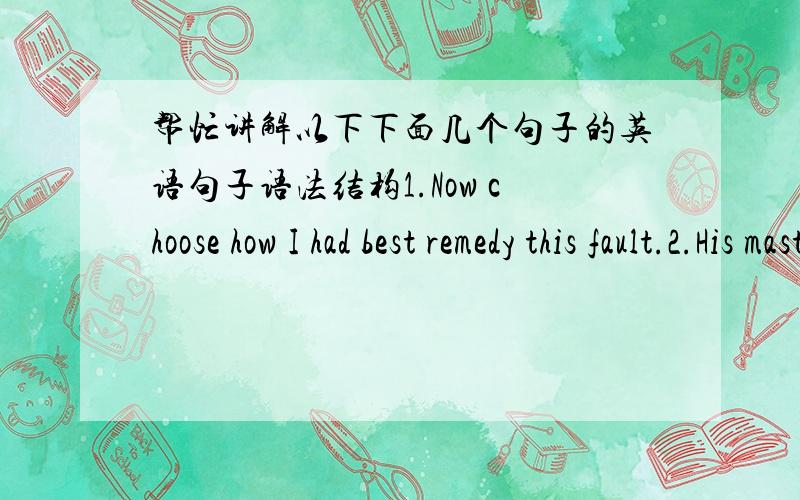 帮忙讲解以下下面几个句子的英语句子语法结构1.Now choose how I had best remedy this fault.2.His master tied on to him a bell that tinkled all he way.(这句主要讲一下all he way)3.How dare you with your dirty snout clear water-