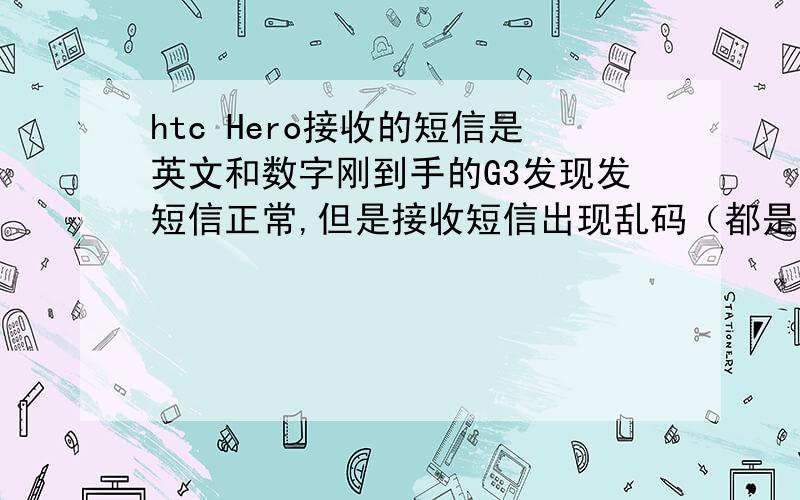 htc Hero接收的短信是英文和数字刚到手的G3发现发短信正常,但是接收短信出现乱码（都是英文字母和数字）这种情况只是部分号码,是不是手机短信格式不兼容还是什么问题?要怎么处理,有什