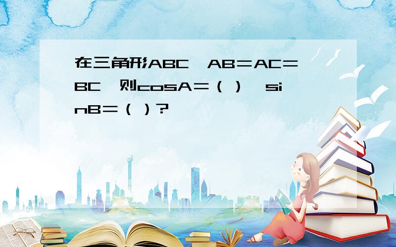 在三角形ABC,AB＝AC＝BC,则cosA＝（）,sinB＝（）?