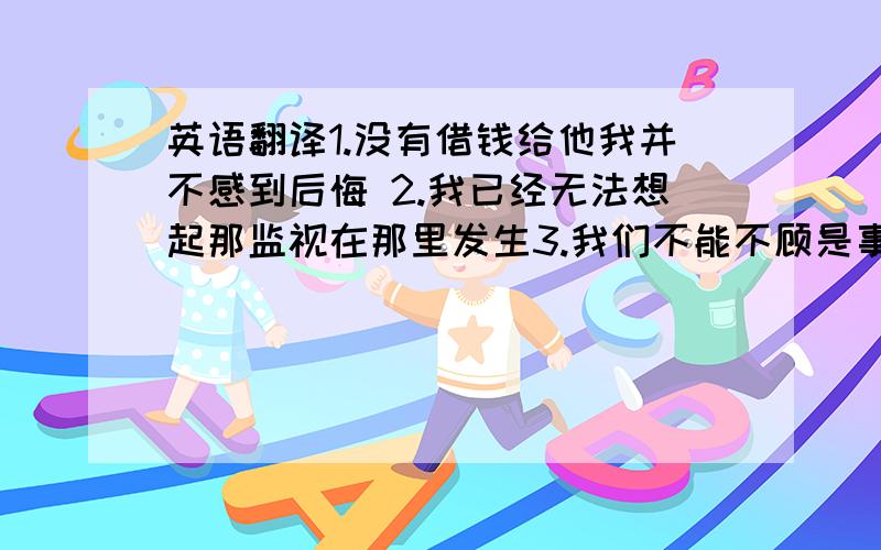 英语翻译1.没有借钱给他我并不感到后悔 2.我已经无法想起那监视在那里发生3.我们不能不顾是事便妄下结论