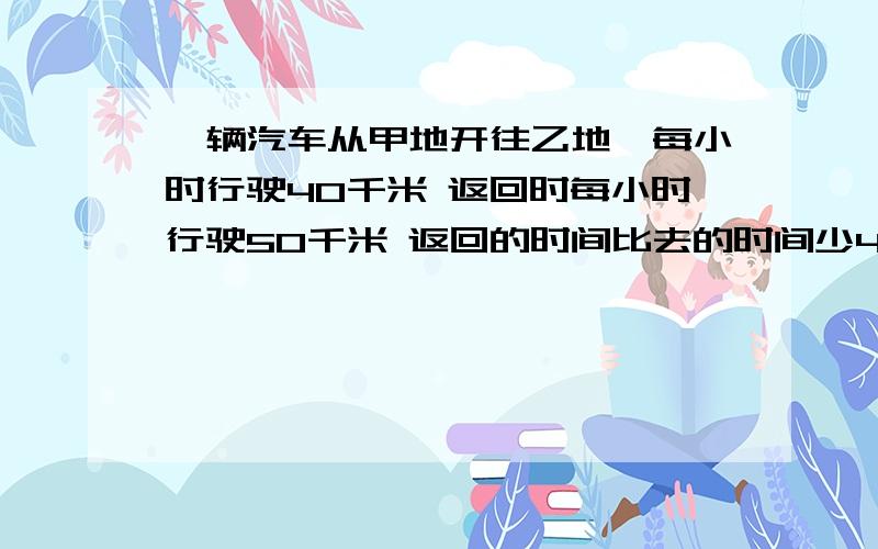 一辆汽车从甲地开往乙地,每小时行驶40千米 返回时每小时行驶50千米 返回的时间比去的时间少48分钟 求甲乙两地之间的路程