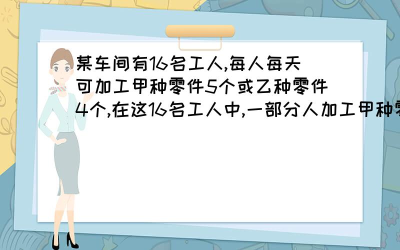 某车间有16名工人,每人每天可加工甲种零件5个或乙种零件4个,在这16名工人中,一部分人加工甲种零件,其余的加工乙种零件,已知每加工一个甲种零件获利16元,每加工乙种零件一个可获利24元,