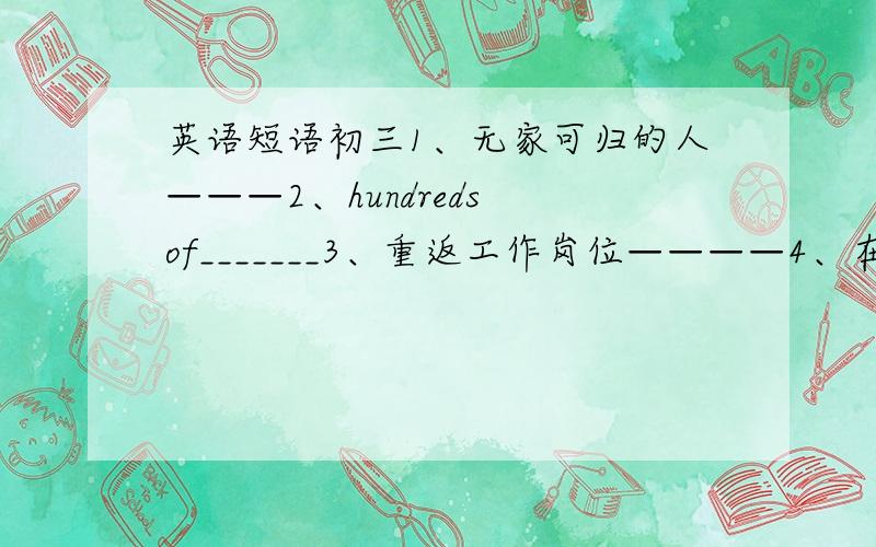 英语短语初三1、无家可归的人———2、hundreds of_______3、重返工作岗位————4、在困难时————5、决定去做某事——