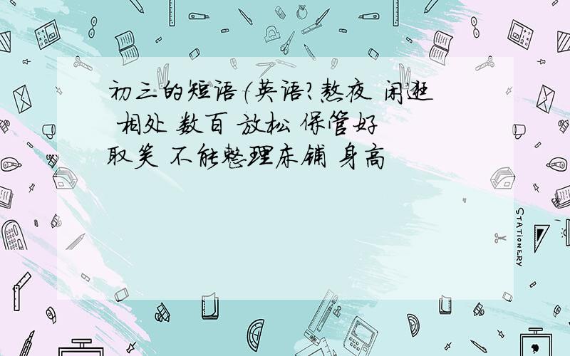 初三的短语（英语?熬夜 闲逛 相处 数百 放松 保管好 取笑 不能整理床铺 身高