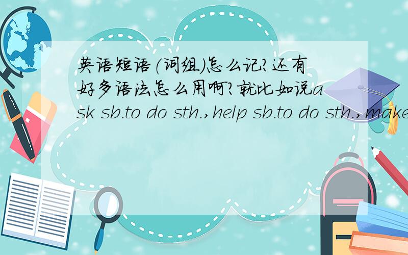 英语短语（词组）怎么记?还有好多语法怎么用啊?就比如说ask sb.to do sth.,help sb.to do sth.,make sb do sth.这些究竟该怎么记,又没有规律?还有那些什么被动语态,什么宾语从句、定于从句,主动表被动