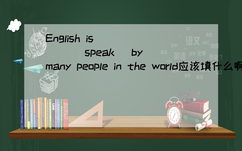 English is______ (speak) by many people in the world应该填什么啊