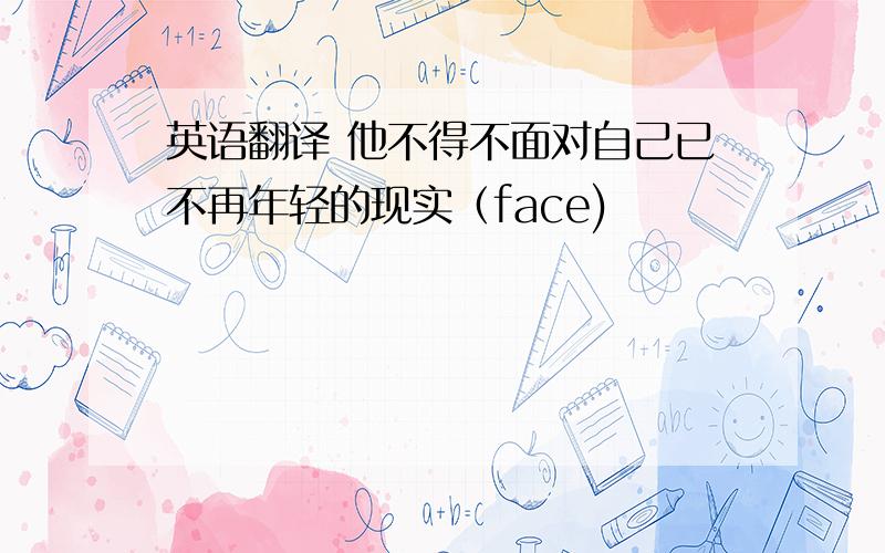 英语翻译 他不得不面对自己已不再年轻的现实（face)