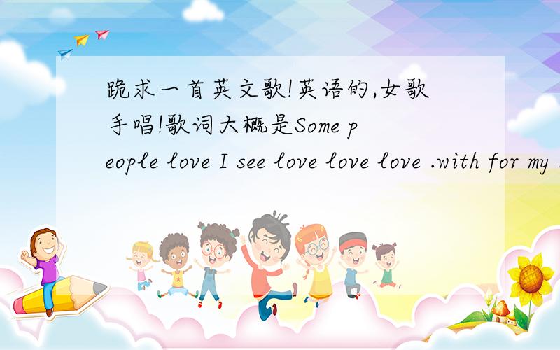 跪求一首英文歌!英语的,女歌手唱!歌词大概是Some people love I see love love love .with for my business ……my photo.