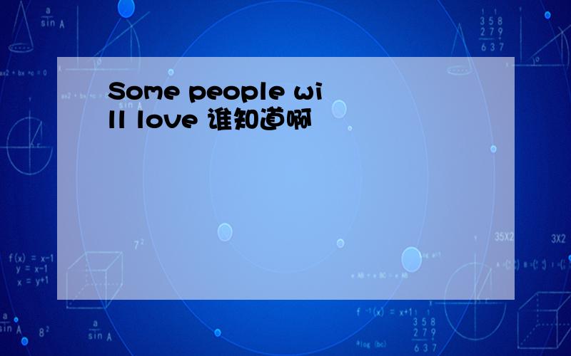 Some people will love 谁知道啊