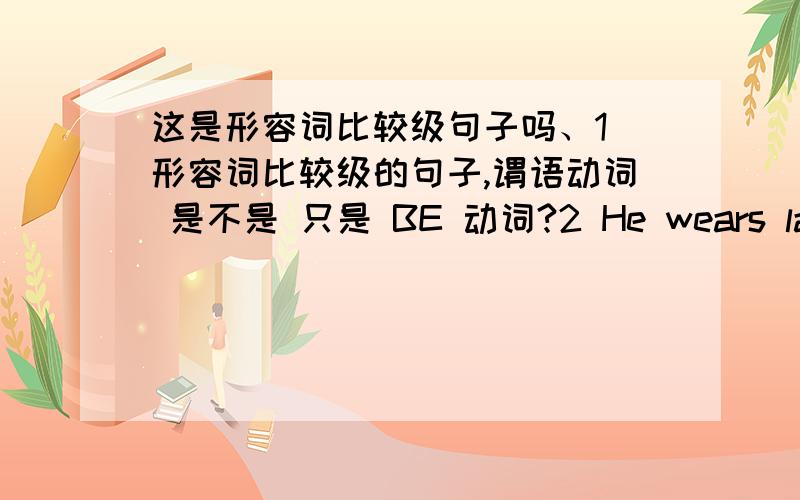 这是形容词比较级句子吗、1 形容词比较级的句子,谓语动词 是不是 只是 BE 动词?2 He wears larger shoes than I (wear)./ He wears smaller shoes than I (wear) .某知道网友的句子,这句话对吗?属于 形容词 比较