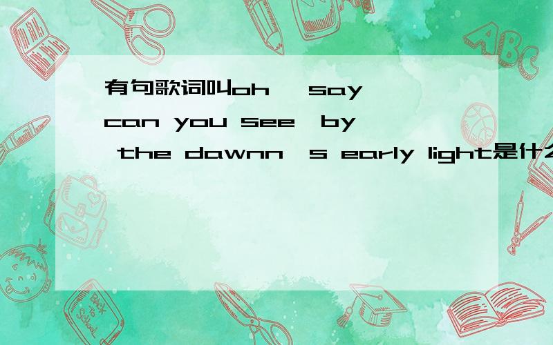 有句歌词叫oh ,say ,can you see,by the dawnn's early light是什么歌啊