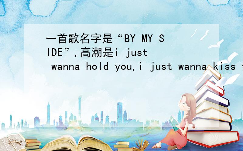 一首歌名字是“BY MY SIDE”,高潮是i just wanna hold you,i just wanna kiss you,是谁唱的?不是那首遇见英文版,是用吉他伴奏的,第一句好像是I just listen to the clock,高潮是i just wanna hold you, i just wanna kiss you.