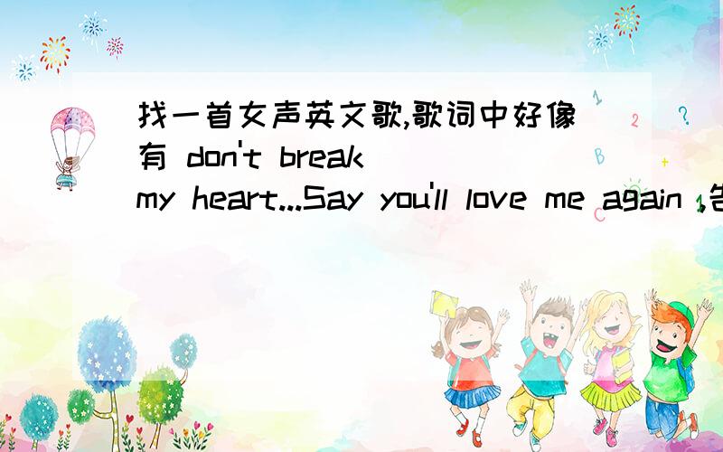 找一首女声英文歌,歌词中好像有 don't break my heart...Say you'll love me again ,告诉我歌名就行