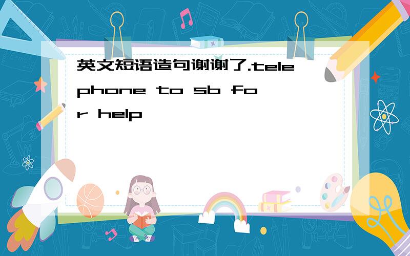 英文短语造句谢谢了.telephone to sb for help