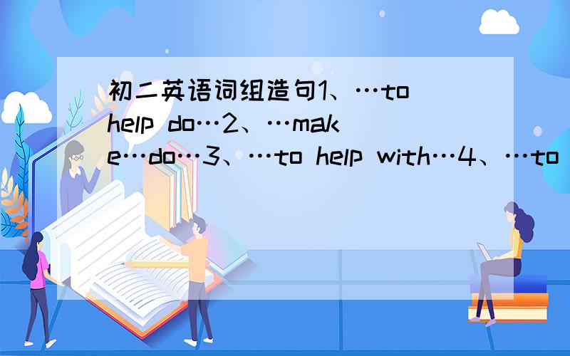 初二英语词组造句1、…to help do…2、…make…do…3、…to help with…4、…to take…（period of time)