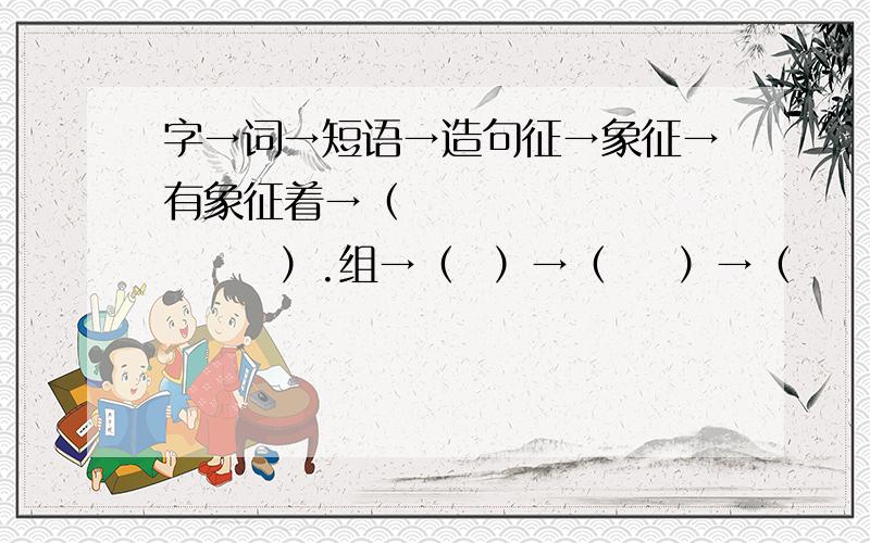 字→词→短语→造句征→象征→有象征着→（               ）.组→（  ）→（    ）→（                         ）.略→（  ）→（    ）→（                          ）.