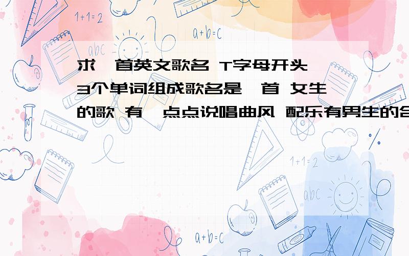 求一首英文歌名 T字母开头 3个单词组成歌名是一首 女生的歌 有一点点说唱曲风 配乐有男生的合唱 鼓点非常鲜明