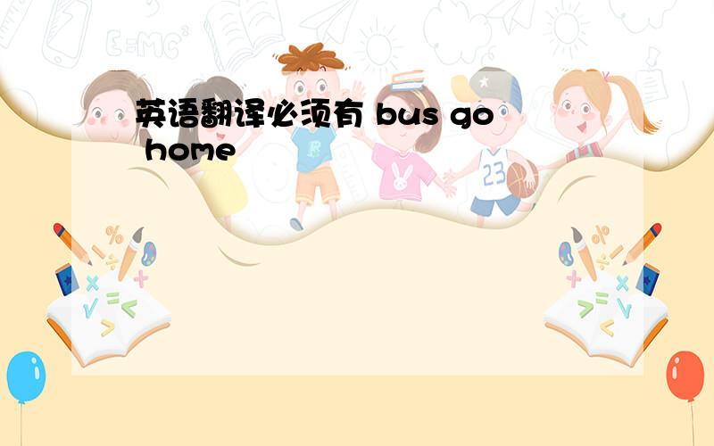 英语翻译必须有 bus go home