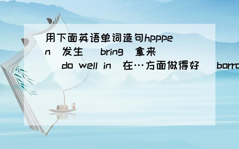 用下面英语单词造句hpppen（发生） bring（拿来） do well in（在…方面做得好） borrow（借） pass on（传递）用上面的词造句…… ,急用 ……