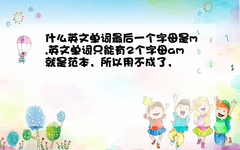 什么英文单词最后一个字母是m,英文单词只能有2个字母am就是范本，所以用不成了，