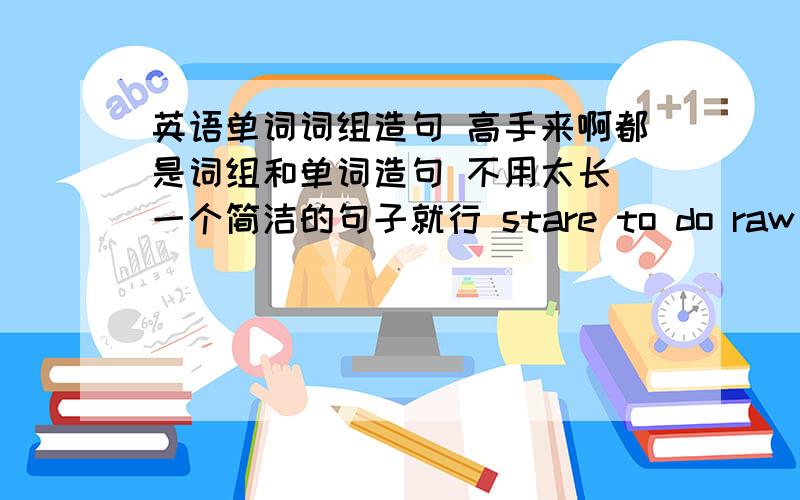 英语单词词组造句 高手来啊都是词组和单词造句 不用太长 一个简洁的句子就行 stare to do raw（要短） cooked（要短） at night protect … from … wild animals also（要短） too（要短） keep sb/sth+形 （