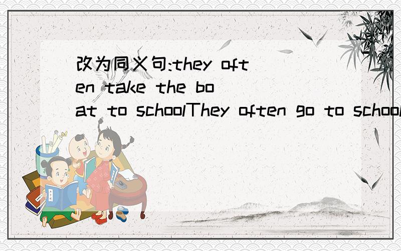 改为同义句:they often take the boat to schoolThey often go to school __ __