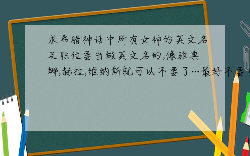 求希腊神话中所有女神的英文名及职位要当做英文名的,像雅典娜,赫拉,维纳斯就可以不要了···最好不要重复的,名字伤感点更好.