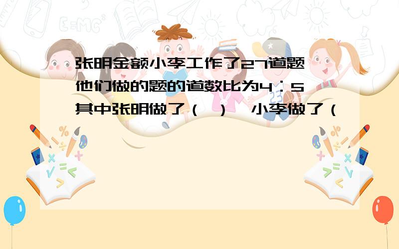 张明金额小李工作了27道题,他们做的题的道数比为4：5,其中张明做了（ ）,小李做了（　　　　）道.