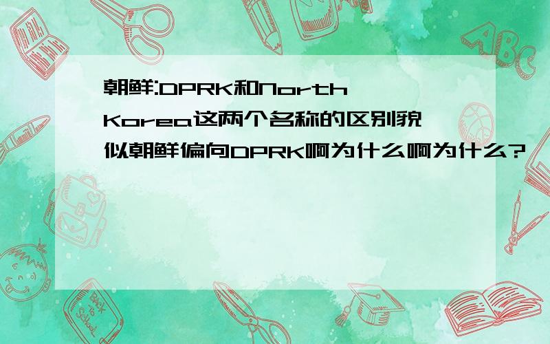 朝鲜:DPRK和North Korea这两个名称的区别貌似朝鲜偏向DPRK啊为什么啊为什么?