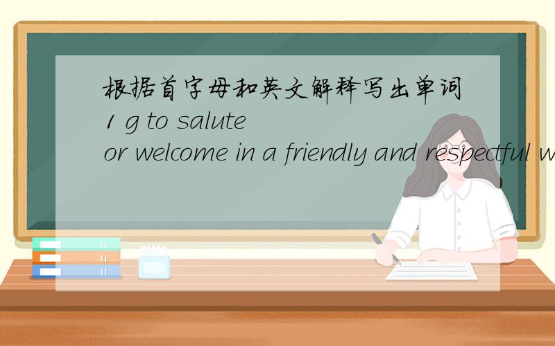 根据首字母和英文解释写出单词1 g to salute or welcome in a friendly and respectful way with speech.2 p take sth.up;remove with the finger3 d no longer living4 d come to the of life5 s sth.to talk or write about;what you learn at school,c