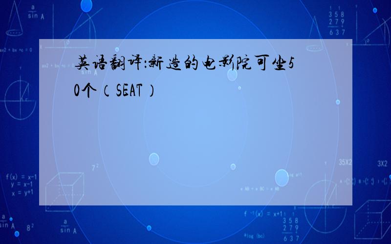 英语翻译：新造的电影院可坐50个（SEAT）