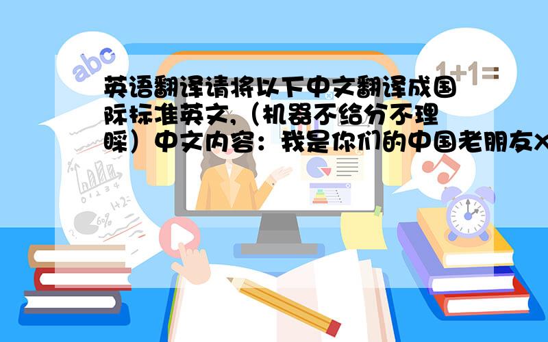 英语翻译请将以下中文翻译成国际标准英文,（机器不给分不理睬）中文内容：我是你们的中国老朋友XXX,前年夏天（2010年6月）,我自己制作了一部关于你们的音乐视频,发布在中国网络,引起了