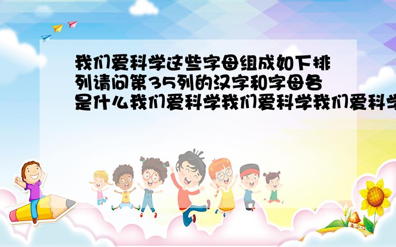 我们爱科学这些字母组成如下排列请问第35列的汉字和字母各是什么我们爱科学我们爱科学我们爱科学我们.A B C D A B C D A B C D A B C D