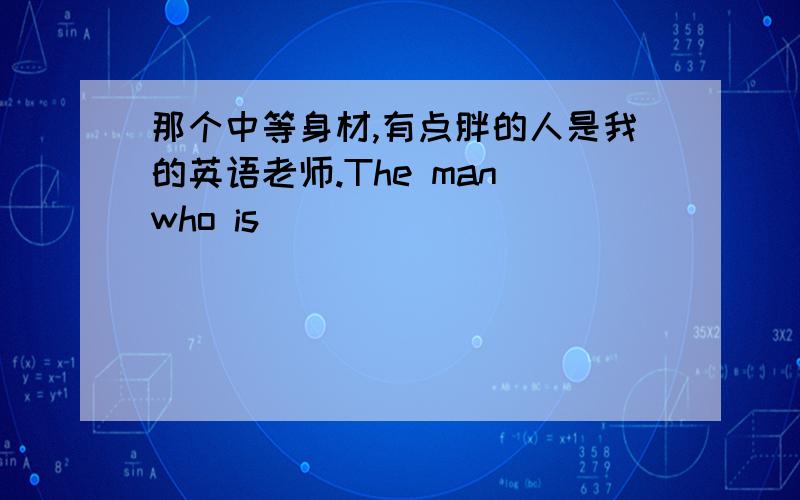 那个中等身材,有点胖的人是我的英语老师.The man who is _______ _______ _______ and _______ ______