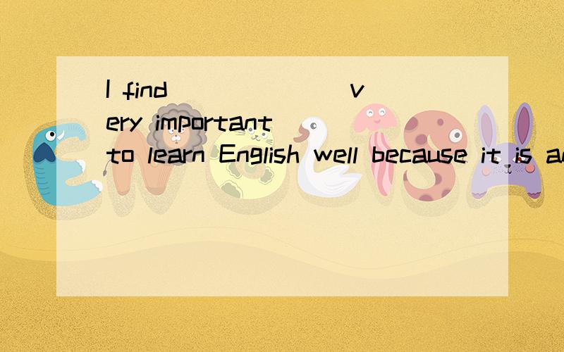 I find_______very important to learn English well because it is an international language now.A it B its C that D this