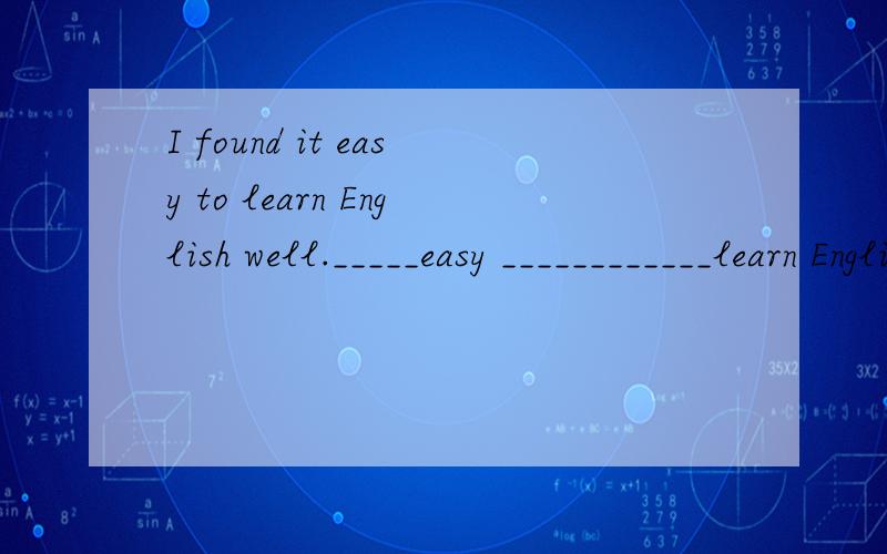 I found it easy to learn English well._____easy ____________learn English well.(写同义句）