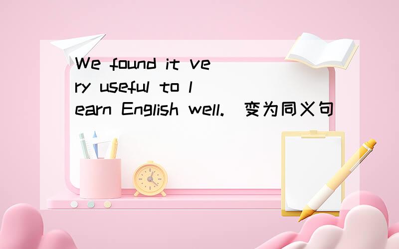 We found it very useful to learn English well.(变为同义句)