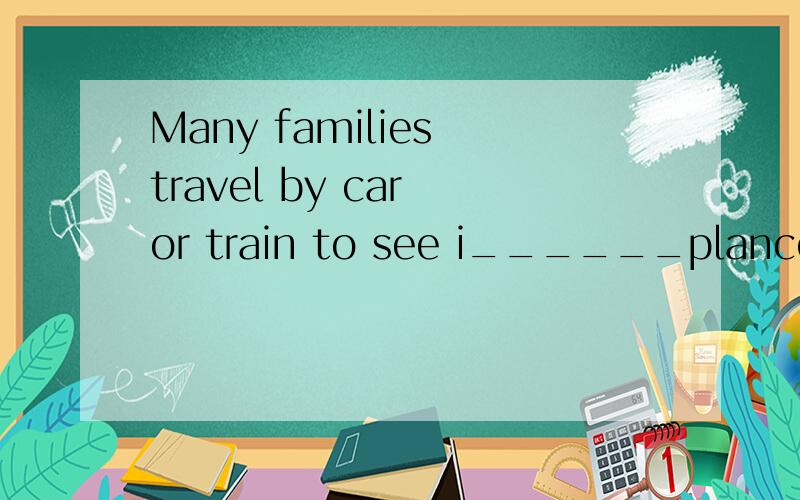 Many families travel by car or train to see i______plances in their own countries.