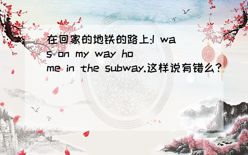 在回家的地铁的路上:I was on my way home in the subway.这样说有错么?