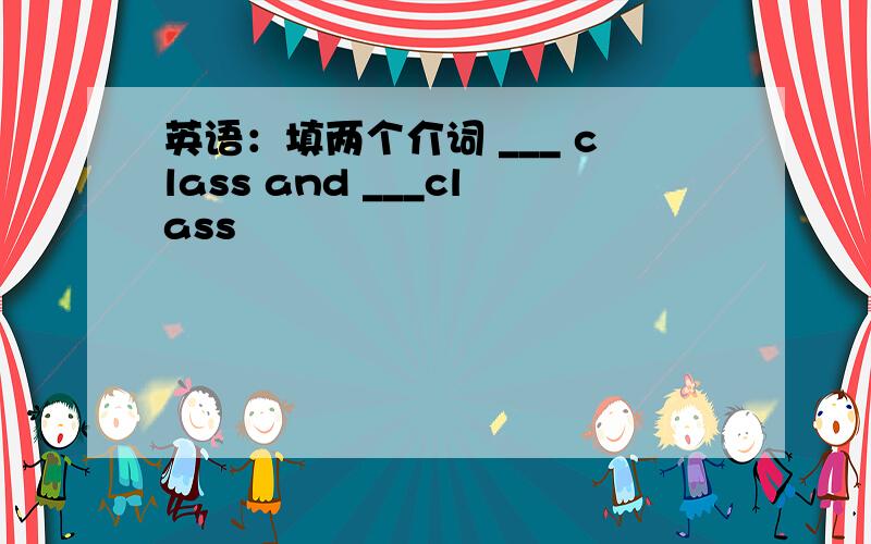 英语：填两个介词 ___ class and ___class