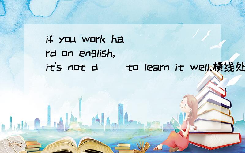 if you work hard on english,it's not d__ to learn it well.横线处填以d开头的字母,应该是什么呢?